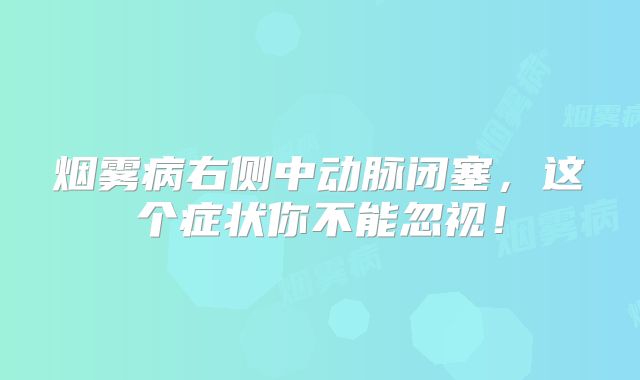 烟雾病右侧中动脉闭塞，这个症状你不能忽视！