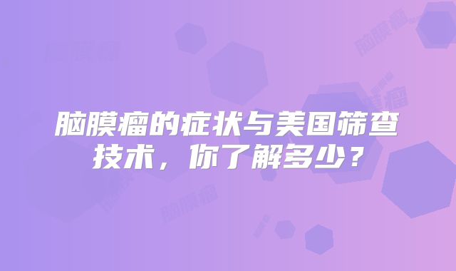 脑膜瘤的症状与美国筛查技术，你了解多少？