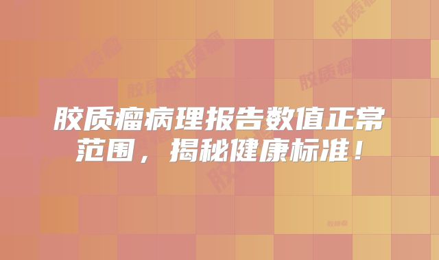 胶质瘤病理报告数值正常范围，揭秘健康标准！