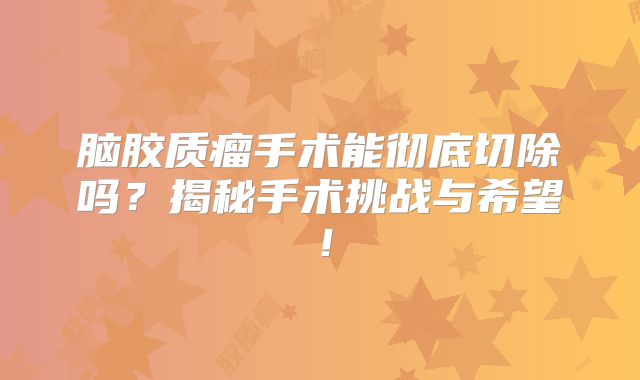 脑胶质瘤手术能彻底切除吗？揭秘手术挑战与希望！