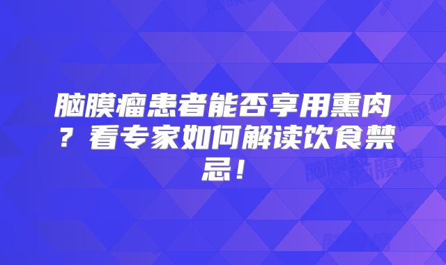 脑膜瘤患者能否享用熏肉？看专家如何解读饮食禁忌！