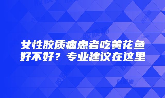 女性胶质瘤患者吃黄花鱼好不好？专业建议在这里