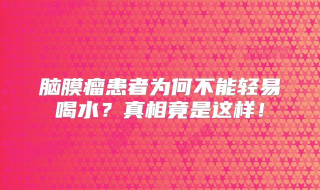脑膜瘤患者为何不能轻易喝水？真相竟是这样！