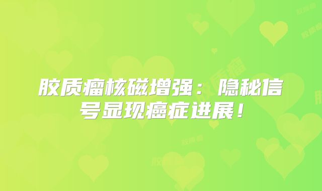 胶质瘤核磁增强：隐秘信号显现癌症进展！