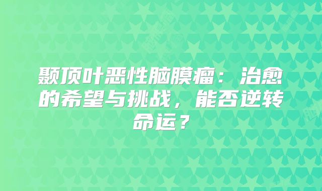 颞顶叶恶性脑膜瘤：治愈的希望与挑战，能否逆转命运？