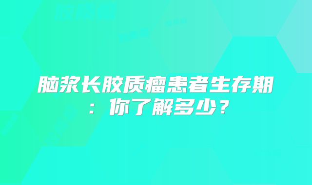 脑浆长胶质瘤患者生存期：你了解多少？