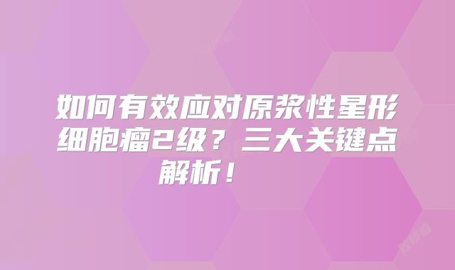 如何有效应对原浆性星形细胞瘤2级？三大关键点解析！  
