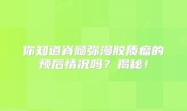 你知道脊髓弥漫胶质瘤的预后情况吗？揭秘！