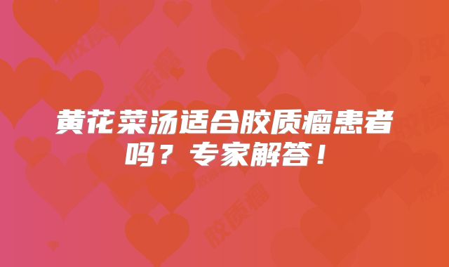 黄花菜汤适合胶质瘤患者吗？专家解答！