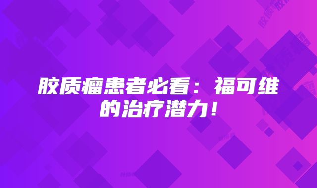 胶质瘤患者必看：福可维的治疗潜力！