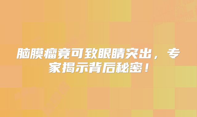 脑膜瘤竟可致眼睛突出，专家揭示背后秘密！