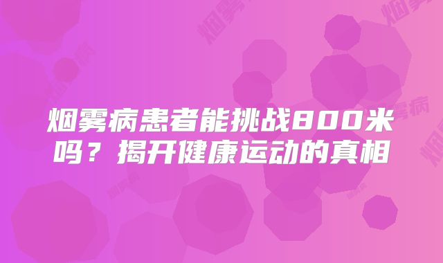 烟雾病患者能挑战800米吗？揭开健康运动的真相
