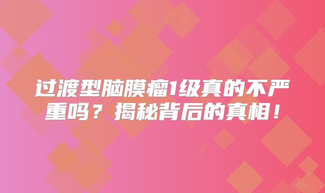 过渡型脑膜瘤1级真的不严重吗？揭秘背后的真相！