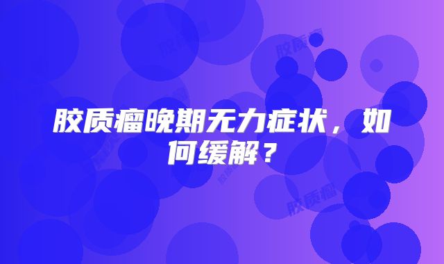 胶质瘤晚期无力症状，如何缓解？