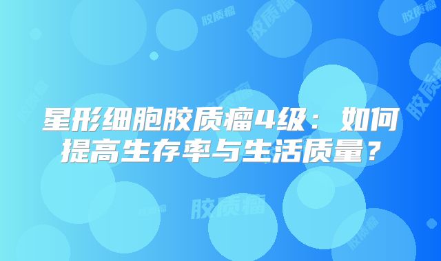 星形细胞胶质瘤4级：如何提高生存率与生活质量？