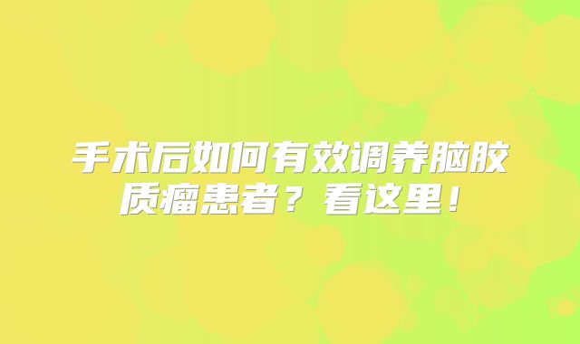 手术后如何有效调养脑胶质瘤患者？看这里！