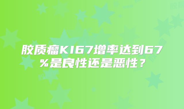 胶质瘤KI67增率达到67%是良性还是恶性？
