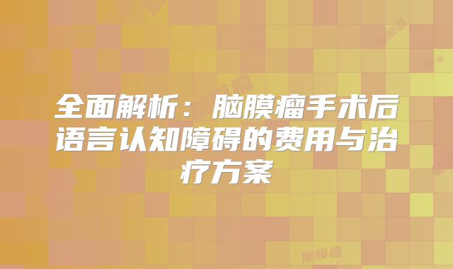 全面解析：脑膜瘤手术后语言认知障碍的费用与治疗方案