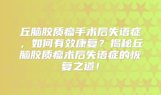 丘脑胶质瘤手术后失语症，如何有效康复？揭秘丘脑胶质瘤术后失语症的恢复之道！