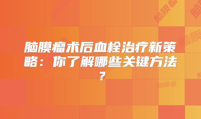 脑膜瘤术后血栓治疗新策略：你了解哪些关键方法？