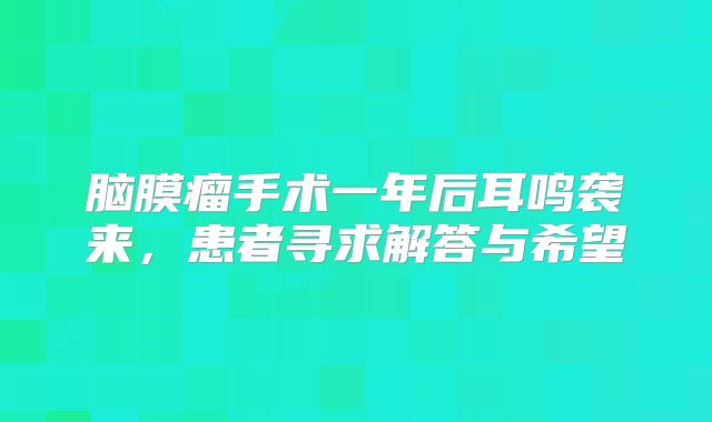 脑膜瘤手术一年后耳鸣袭来，患者寻求解答与希望
