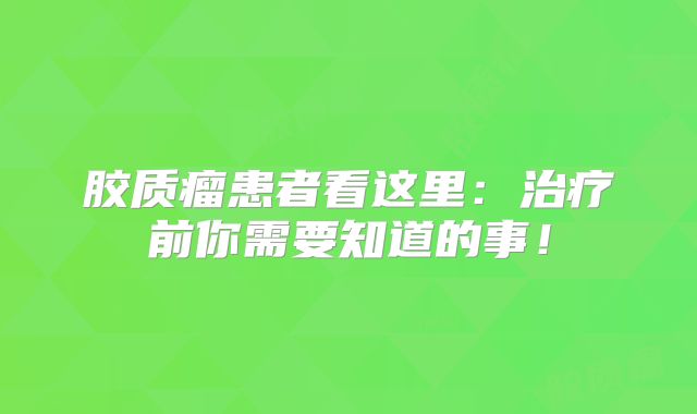 胶质瘤患者看这里：治疗前你需要知道的事！