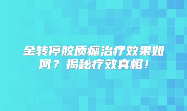 金转停胶质瘤治疗效果如何？揭秘疗效真相！