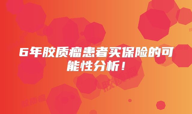6年胶质瘤患者买保险的可能性分析！