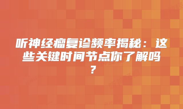 听神经瘤复诊频率揭秘：这些关键时间节点你了解吗？