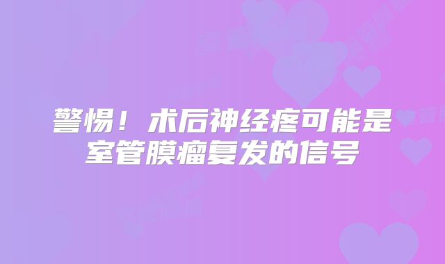 警惕！术后神经疼可能是室管膜瘤复发的信号