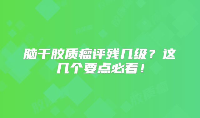 脑干胶质瘤评残几级？这几个要点必看！