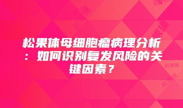 松果体母细胞瘤病理分析：如何识别复发风险的关键因素？