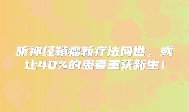 听神经鞘瘤新疗法问世，或让40%的患者重获新生！