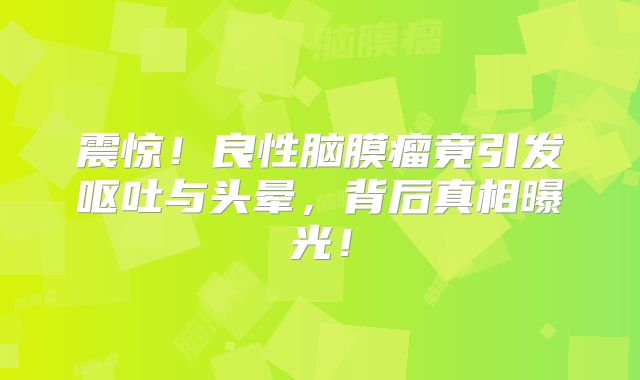 震惊！良性脑膜瘤竟引发呕吐与头晕，背后真相曝光！