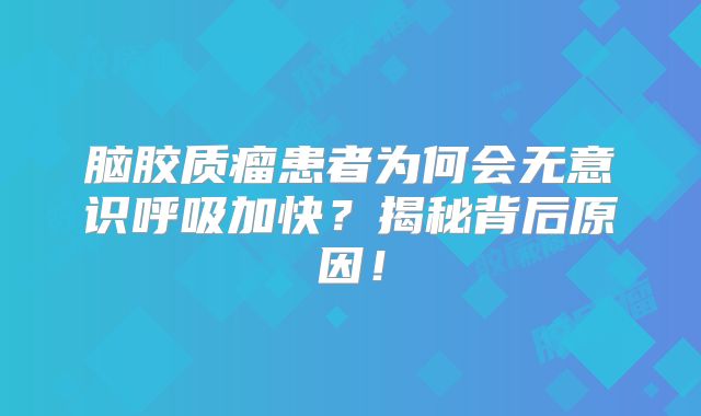 脑胶质瘤患者为何会无意识呼吸加快？揭秘背后原因！