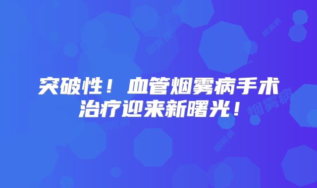 突破性！血管烟雾病手术治疗迎来新曙光！