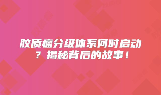 胶质瘤分级体系何时启动？揭秘背后的故事！