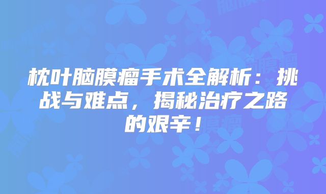 枕叶脑膜瘤手术全解析：挑战与难点，揭秘治疗之路的艰辛！