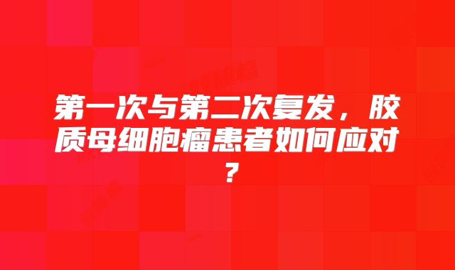 第一次与第二次复发，胶质母细胞瘤患者如何应对？