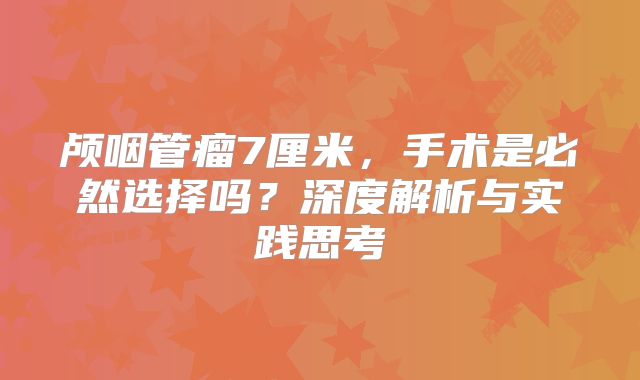颅咽管瘤7厘米，手术是必然选择吗？深度解析与实践思考
