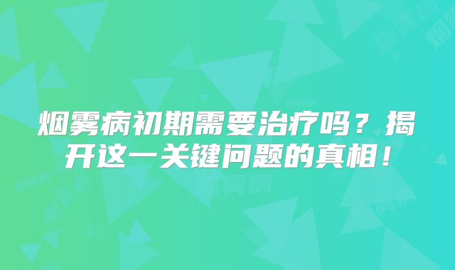 烟雾病初期需要治疗吗？揭开这一关键问题的真相！
