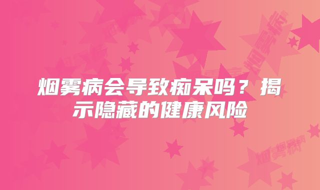烟雾病会导致痴呆吗？揭示隐藏的健康风险