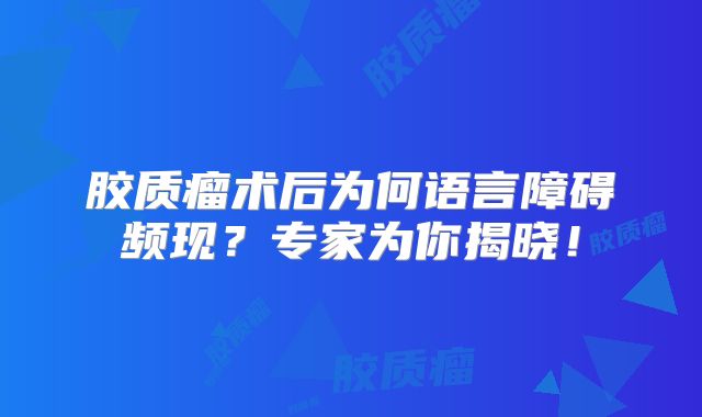 胶质瘤术后为何语言障碍频现？专家为你揭晓！