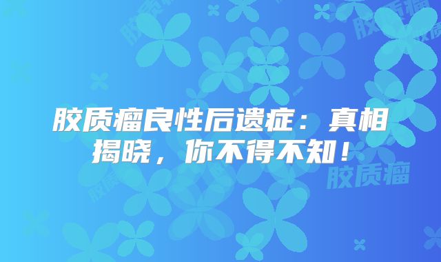 胶质瘤良性后遗症：真相揭晓，你不得不知！