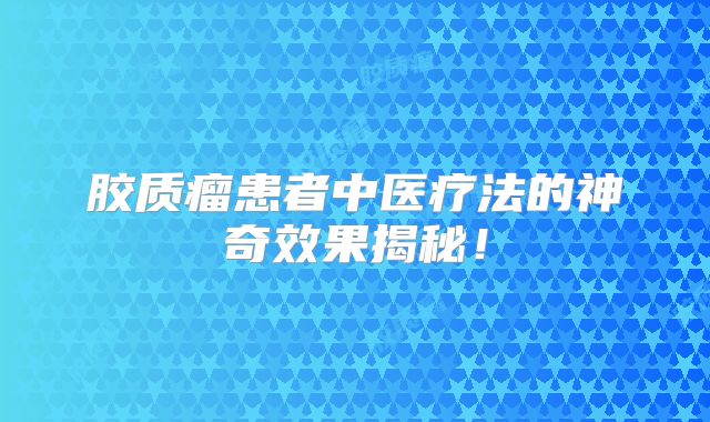 胶质瘤患者中医疗法的神奇效果揭秘！