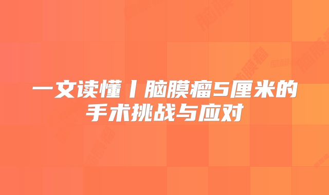 一文读懂丨脑膜瘤5厘米的手术挑战与应对
