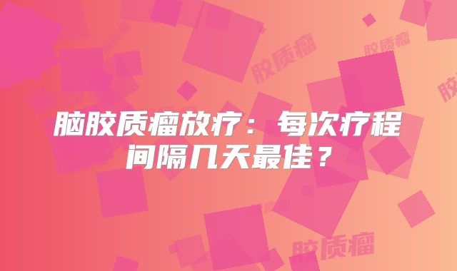 脑胶质瘤放疗：每次疗程间隔几天最佳？