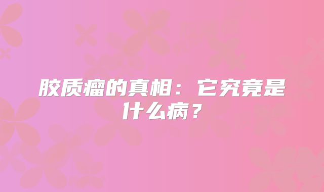 胶质瘤的真相：它究竟是什么病？