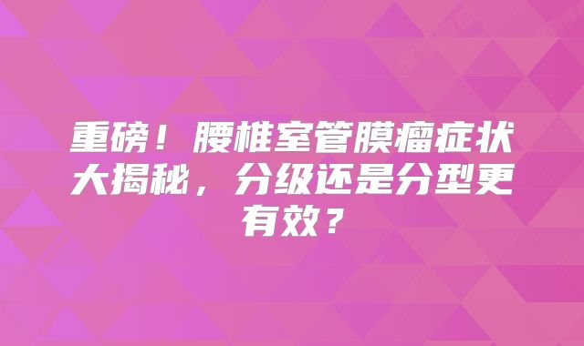 重磅！腰椎室管膜瘤症状大揭秘，分级还是分型更有效？