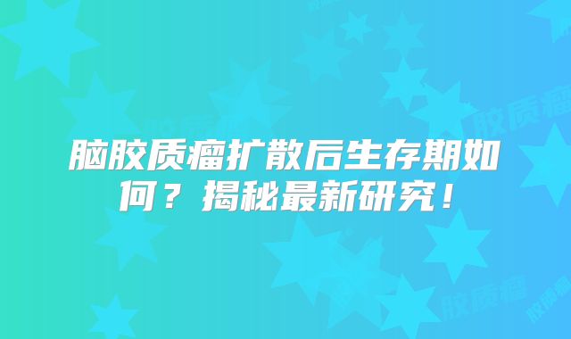 脑胶质瘤扩散后生存期如何？揭秘最新研究！
